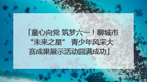 童心向党 筑梦六一！聊城市 “未来之星” 青少年风采大赛成果展示活动圆满成功
