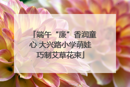 端午“廉”香润童心 大兴路小学萌娃巧制艾草花束