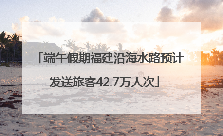 端午假期福建沿海水路预计发送旅客42.7万人次