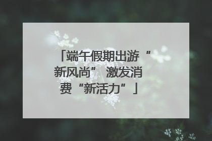 端午假期出游“新风尚” 激发消费“新活力”