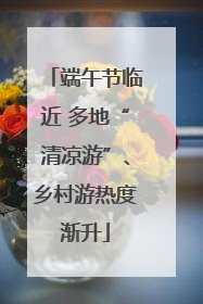 端午节临近 多地“清凉游”、乡村游热度渐升