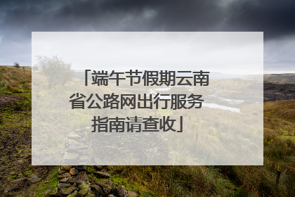端午节假期云南省公路网出行服务指南请查收