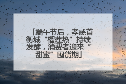 端午节后，孝感首衡城“榴莲热”持续发酵，消费者迎来“甜蜜”囤货期