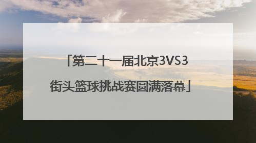 第二十一届北京3VS3街头篮球挑战赛圆满落幕