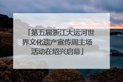 第五届浙江大运河世界文化遗产宣传周主场活动在绍兴启幕