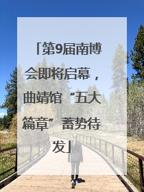 第9届南博会即将启幕，曲靖馆“五大篇章”蓄势待发
