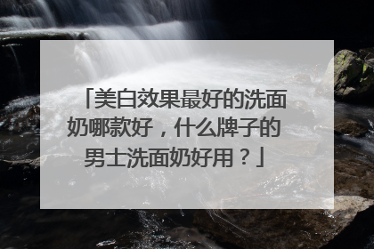 美白效果最好的洗面奶哪款好，什么牌子的男士洗面奶好用？
