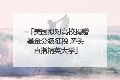 美国拟对高校捐赠基金分级征税 矛头直指精英大学