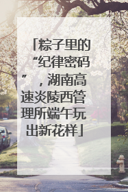 粽子里的“纪律密码”，湖南高速炎陵西管理所端午玩出新花样