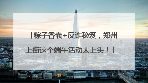 粽子香囊+反诈秘笈，郑州上街这个端午活动太上头！