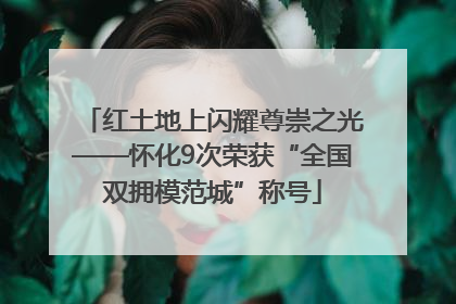 红土地上闪耀尊崇之光——怀化9次荣获“全国双拥模范城”称号