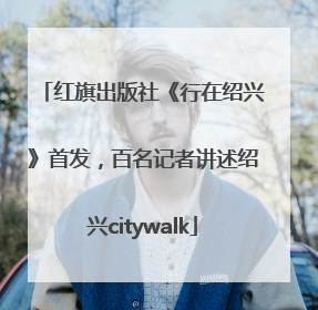 红旗出版社《行在绍兴》首发，百名记者讲述绍兴citywalk