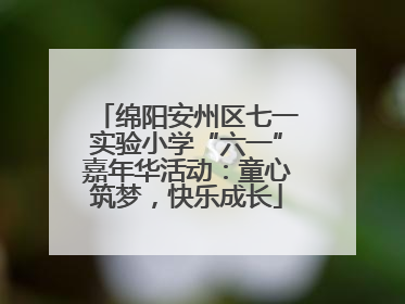 绵阳安州区七一实验小学“六一”嘉年华活动：童心筑梦，快乐成长