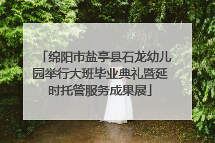 绵阳市盐亭县石龙幼儿园举行大班毕业典礼暨延时托管服务成果展