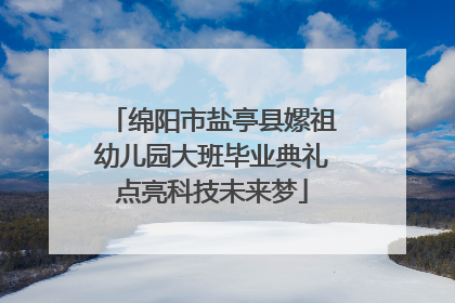 绵阳市盐亭县嫘祖幼儿园大班毕业典礼点亮科技未来梦