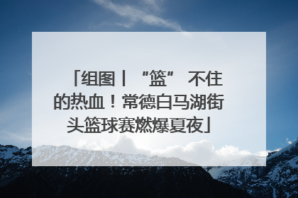 组图丨“篮” 不住的热血！常德白马湖街头篮球赛燃爆夏夜