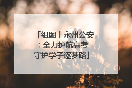 组图丨永州公安：全力护航高考 守护学子逐梦路