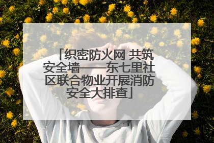 织密防火网 共筑安全墙——东七里社区联合物业开展消防安全大排查