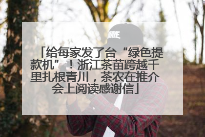 给每家发了台“绿色提款机”！浙江茶苗跨越千里扎根青川，茶农在推介会上阅读感谢信