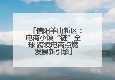 信阳羊山新区：电商小镇“链”全球 跨境电商点燃发展新引擎