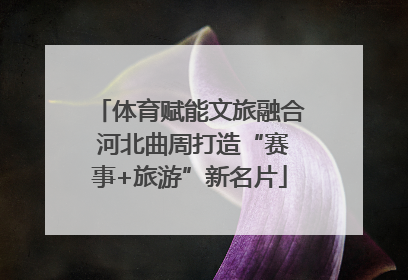 体育赋能文旅融合 河北曲周打造“赛事+旅游”新名片