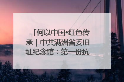 何以中国•红色传承｜中共满洲省委旧址纪念馆：第一份抗日宣言在这里发出