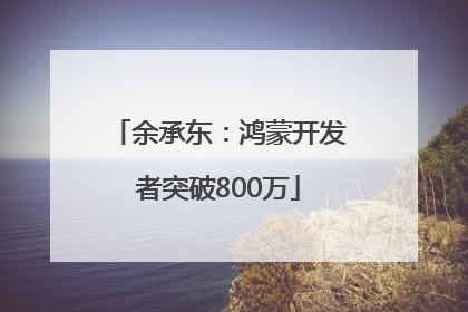 余承东：鸿蒙开发者突破800万