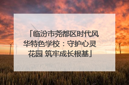 临汾市尧都区时代风华特色学校：守护心灵花园 筑牢成长根基