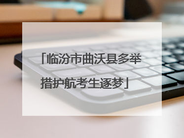 临汾市曲沃县多举措护航考生逐梦