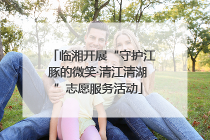 临湘开展“守护江豚的微笑·清江清湖”志愿服务活动