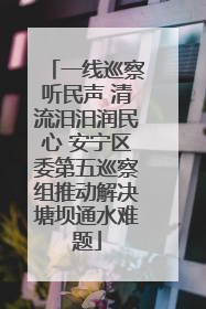 一线巡察听民声 清流汨汨润民心 安宁区委第五巡察组推动解决塘坝通水难题