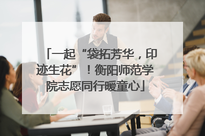 一起“袋拓芳华，印迹生花”！衡阳师范学院志愿同行暖童心