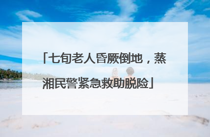 七旬老人昏厥倒地，蒸湘民警紧急救助脱险