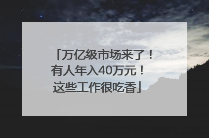 万亿级市场来了！有人年入40万元！这些工作很吃香