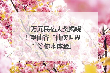 万元民宿大奖揭晓！望仙谷“仙侠世界”等你来体验