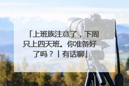 上班族注意了，下周只上四天班。你准备好了吗？丨有话聊