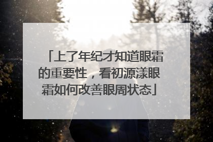 上了年纪才知道眼霜的重要性，看初源漾眼霜如何改善眼周状态