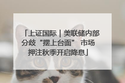 上证国际｜美联储内部分歧“摆上台面” 市场押注秋季开启降息