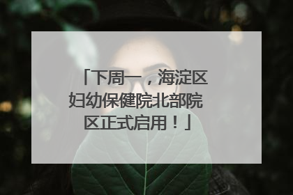 下周一，海淀区妇幼保健院北部院区正式启用！