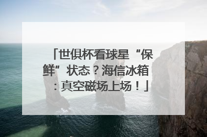 世俱杯看球星“保鲜”状态？海信冰箱：真空磁场上场！
