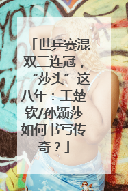 世乒赛混双三连冠，“莎头”这八年：王楚钦/孙颖莎如何书写传奇？