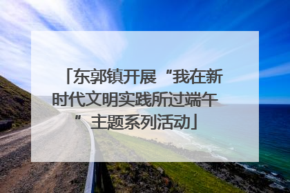 东郭镇开展“我在新时代文明实践所过端午”主题系列活动