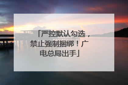 严控默认勾选，禁止强制捆绑！广电总局出手