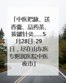 中医把脉、送香囊、品药茶、拔罐针灸……5月28日-29日，尽在山东医专附属医院中医夜市