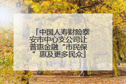 中国人寿财险泰安市中心支公司让普惠金融“市民保”惠及更多民众
