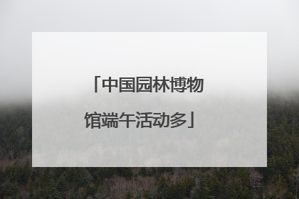 中国园林博物馆端午活动多