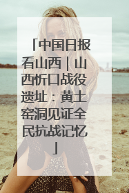 中国日报看山西｜山西忻口战役遗址：黄土窑洞见证全民抗战记忆