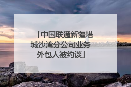 中国联通新疆塔城沙湾分公司业务外包人被约谈