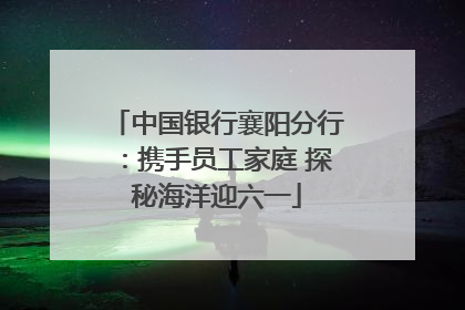 中国银行襄阳分行：携手员工家庭 探秘海洋迎六一