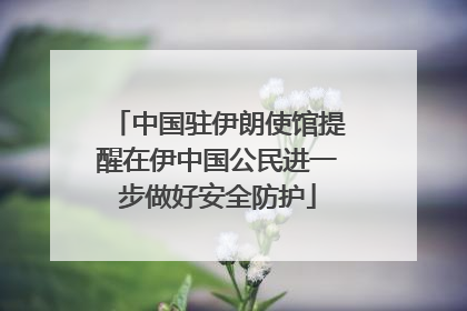 中国驻伊朗使馆提醒在伊中国公民进一步做好安全防护